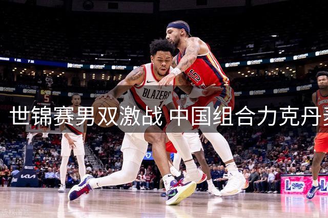世锦赛男双激战 中国组合力克丹麦名将