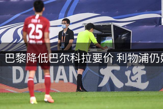 巴黎降低巴尔科拉要价 利物浦仍嫌1.25亿英镑过高