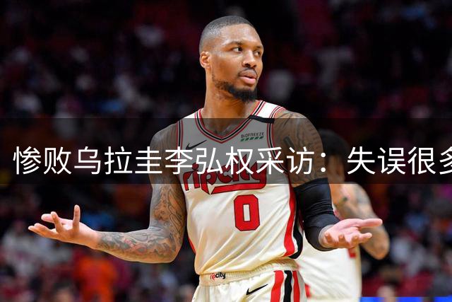 惨败乌拉圭李弘权采访：失误很多，把阵容多磨合，小个有小个优势