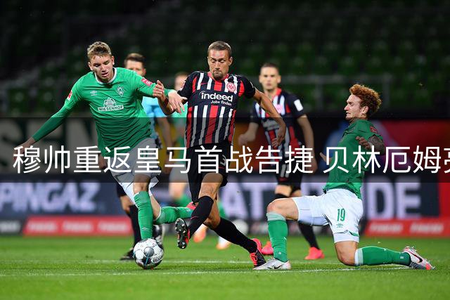 穆帅重返皇马首战告捷 贝林厄姆亮点难掩攻防隐患