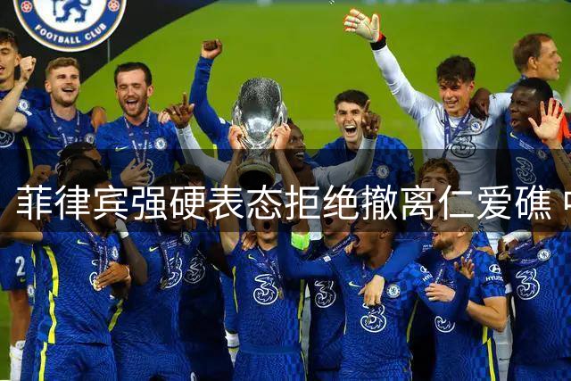 菲律宾强硬表态拒绝撤离仁爱礁 中方持续强化执法管控