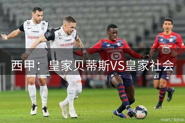 西甲：皇家贝蒂斯VS皇家社会
