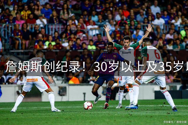 詹姆斯创纪录！30岁以上及35岁以上球员单场30+5+5场次历史第一