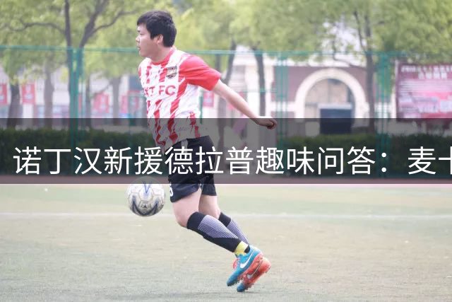 诺丁汉新援德拉普趣味问答：麦卡蒂是手机明星联系人 C罗乃启蒙偶像