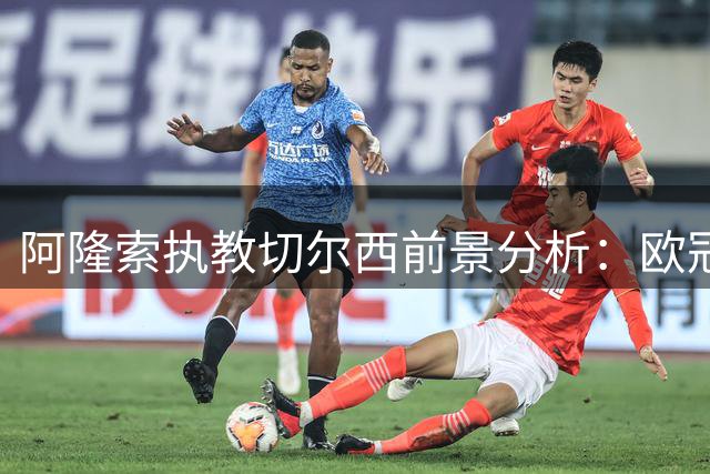 阿隆索执教切尔西前景分析：欧冠资格成硬指标